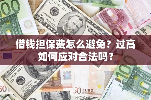 武汉借钱担保费怎么避免？过高如何应对合法吗？
