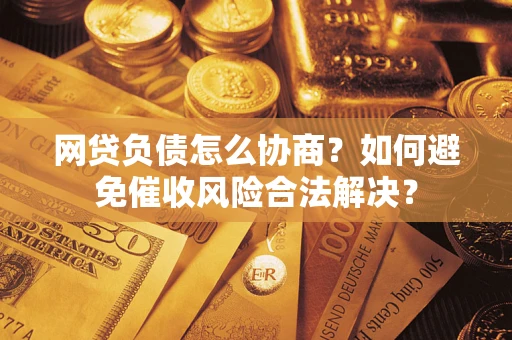 武汉网贷负债怎么协商？如何避免催收风险合法解决？