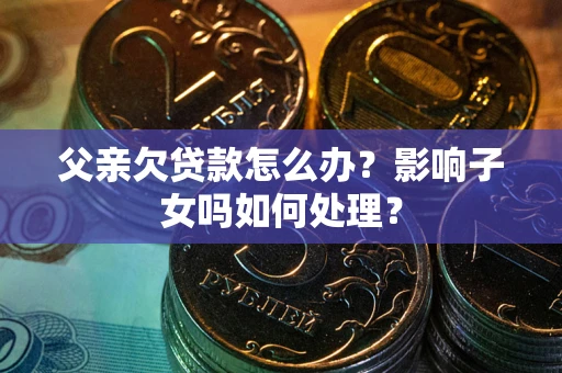 武汉父亲欠贷款怎么办？影响子女吗如何处理？