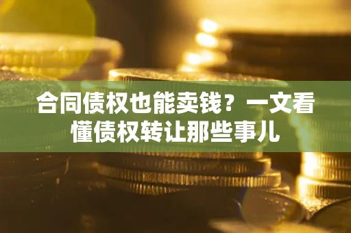 武汉合同债权也能卖钱？一文看懂债权转让那些事儿
