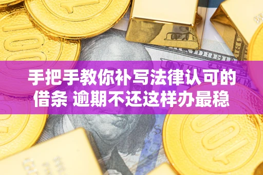 武汉手把手教你补写法律认可的借条 逾期不还这样办最稳妥