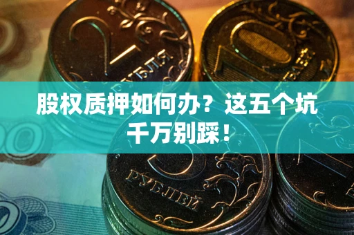 武汉股权质押如何办？这五个坑千万别踩！