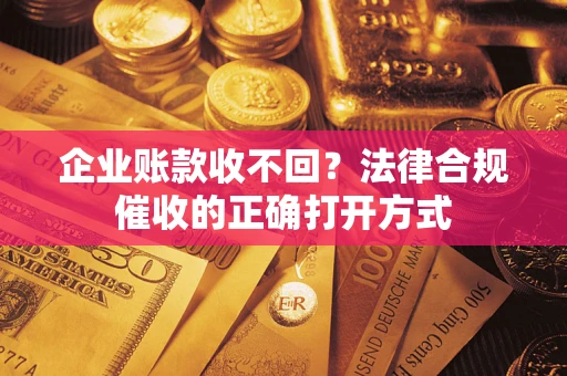 武汉企业账款收不回？法律合规催收的正确打开方式