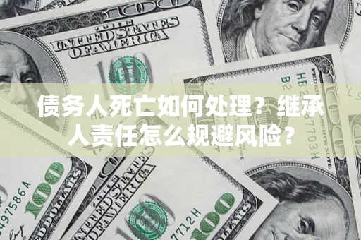 武汉债务人死亡如何处理?继承人责任怎么规避风险? 武汉债务人死亡如何处理?继承人责任怎么规避风险?