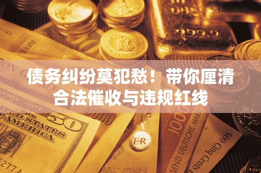 武汉债务纠纷莫犯愁！带你厘清合法催收与违规红线