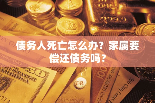 武汉债务人死亡怎么办？家属要偿还债务吗？