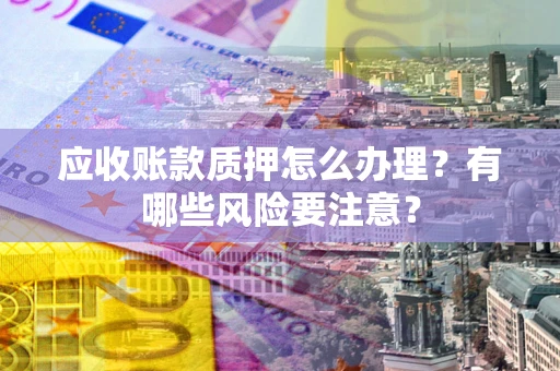 武汉应收账款质押怎么办理？有哪些风险要注意？