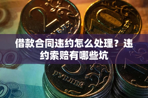 武汉借款合同违约怎么处理？违约索赔有哪些坑