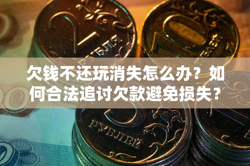 武汉欠钱不还玩消失怎么办?如何合法追讨欠款避免损失? 武汉欠钱不还玩消失怎么办?如何合法追讨欠款避免损失?
