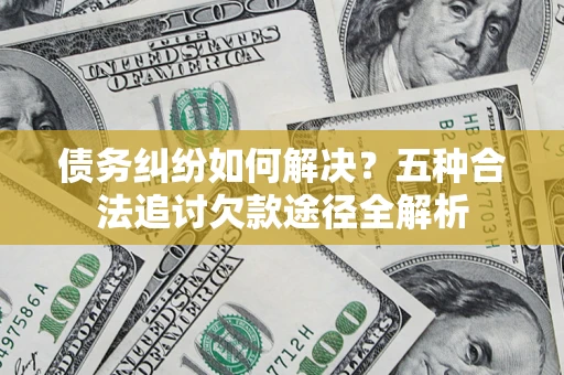 武汉债务纠纷如何解决？五种合法追讨欠款途径全解析