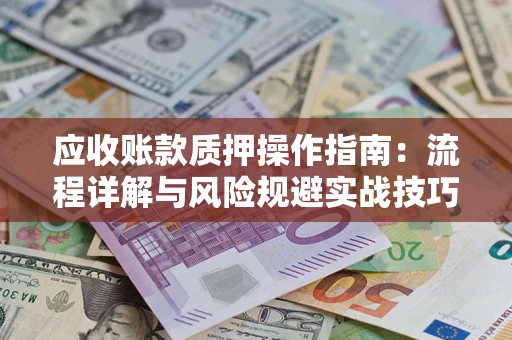 武汉应收账款质押操作指南:流程详解与风险规避实战技巧 武汉应收账款质押操作指南:流程详解与风险规避实战技巧