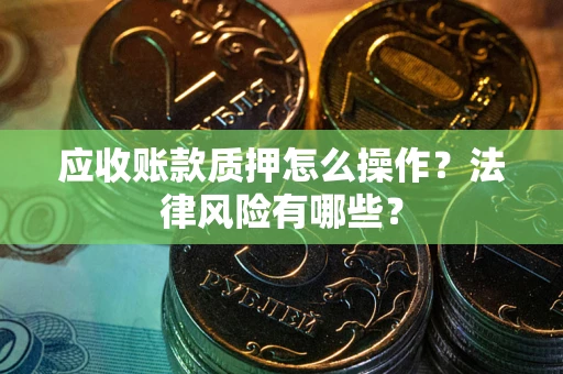 武汉应收账款质押怎么操作？法律风险有哪些？