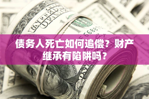 武汉债务人死亡如何追偿？财产继承有陷阱吗？