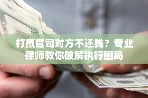 武汉打赢官司对方不还钱？专业律师教你破解执行困局