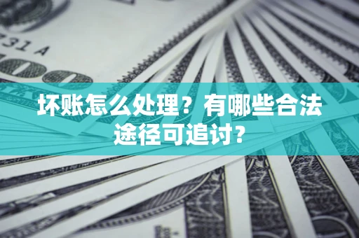 武汉坏账怎么处理？有哪些合法途径可追讨？