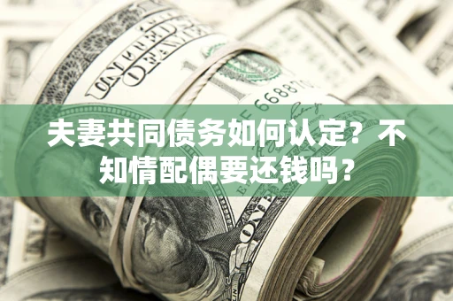 武汉夫妻共同债务如何认定？不知情配偶要还钱吗？