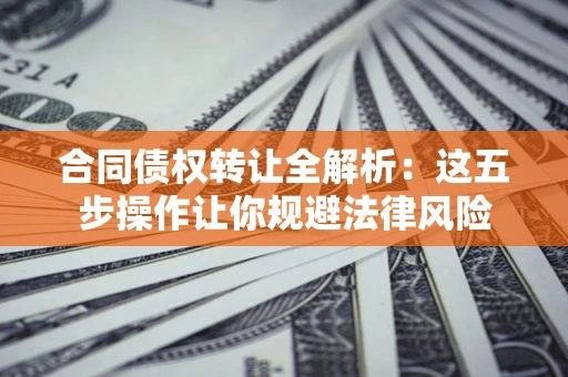 武汉合同债权转让全解析：这五步操作让你规避法律风险
