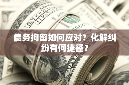武汉债务拘留如何应对？化解纠纷有何捷径？