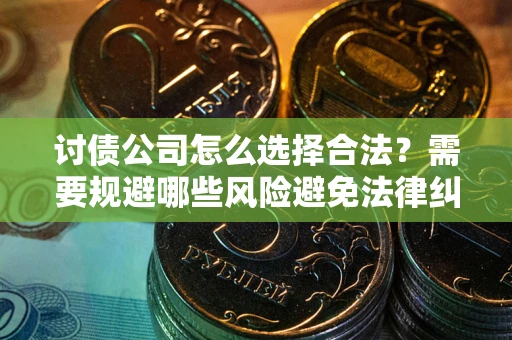 武汉讨债公司怎么选择合法？需要规避哪些风险避免法律纠纷？
