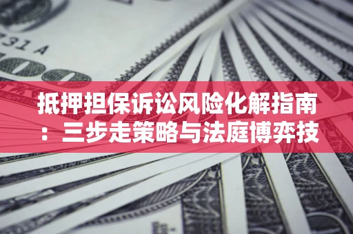 武汉抵押担保诉讼风险化解指南：三步走策略与法庭博弈技巧