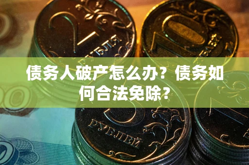 武汉债务人破产怎么办？债务如何合法免除？