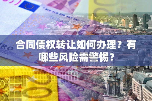 武汉合同债权转让如何办理？有哪些风险需警惕？