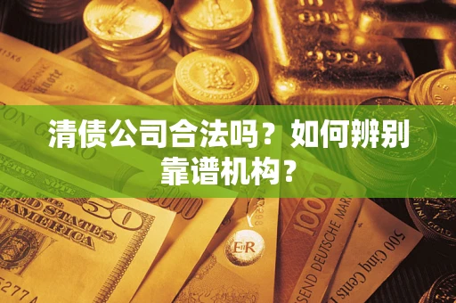 武汉清债公司合法吗？如何辨别靠谱机构？