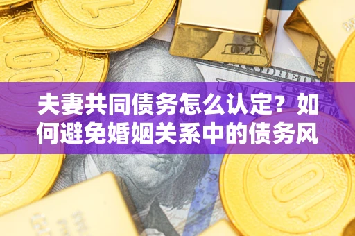 武汉夫妻共同债务怎么认定？如何避免婚姻关系中的债务风险？