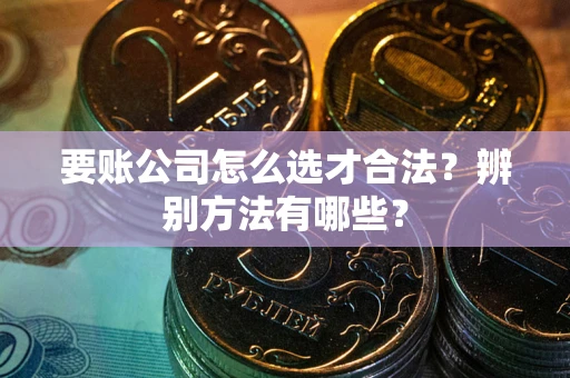 武汉要账公司怎么选才合法？辨别方法有哪些？