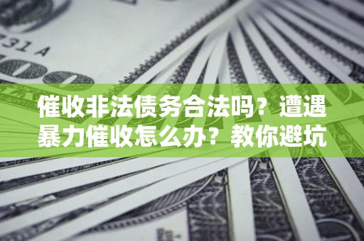 武汉催收非法债务合法吗？遭遇暴力催收怎么办？教你避坑指南！