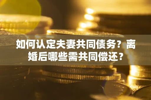武汉如何认定夫妻共同债务？离婚后哪些需共同偿还？