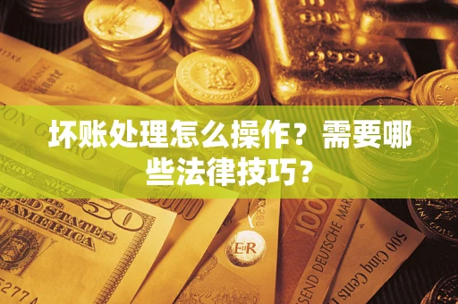 武汉坏账处理怎么操作？需要哪些法律技巧？