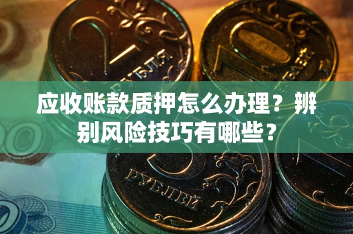 武汉应收账款质押怎么办理？辨别风险技巧有哪些？