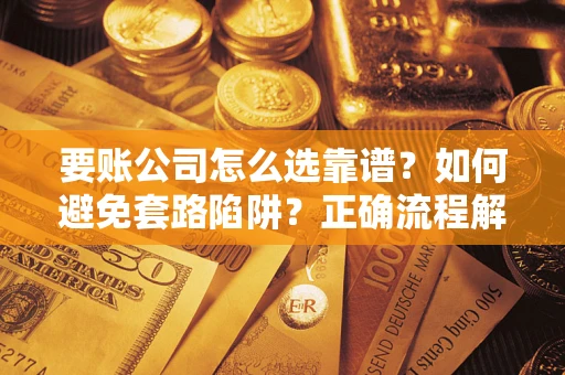 武汉要账公司怎么选靠谱？如何避免套路陷阱？正确流程解析
