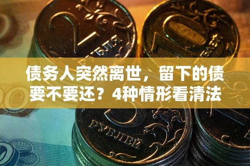 武汉债务人突然离世，留下的债要不要还？4种情形看清法律判决
