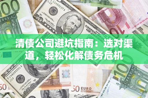 武汉清债公司避坑指南：选对渠道，轻松化解债务危机