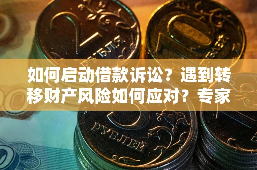武汉如何启动借款诉讼？遇到转移财产风险如何应对？专家解局支招