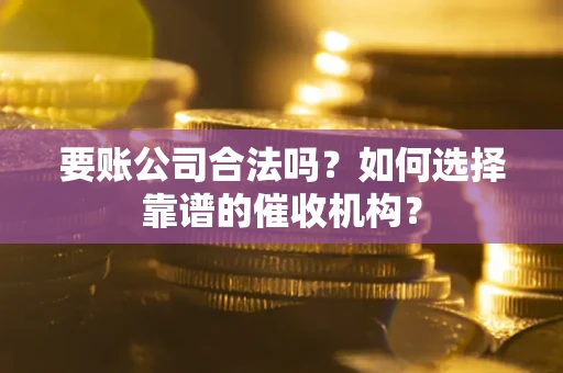 武汉要账公司合法吗？如何选择靠谱的催收机构？