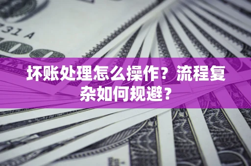武汉坏账处理怎么操作？流程复杂如何规避？