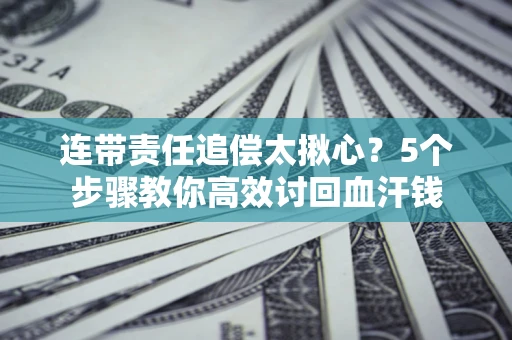 武汉连带责任追偿太揪心？5个步骤教你高效讨回血汗钱