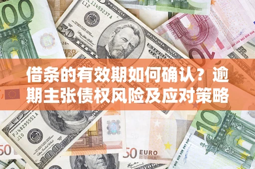 武汉借条的有效期如何确认？逾期主张债权风险及应对策略？