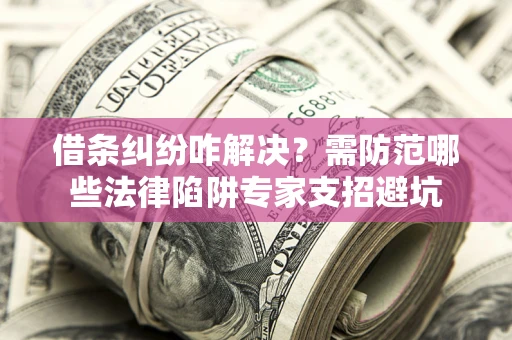 武汉借条纠纷咋解决？需防范哪些法律陷阱专家支招避坑