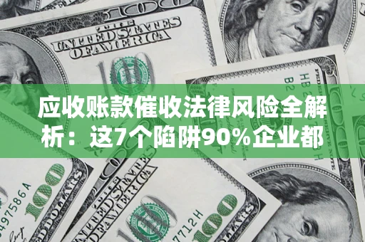 武汉应收账款催收法律风险全解析：这7个陷阱90%企业都踩过（含合规应对指南）