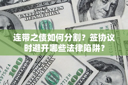 武汉连带之债如何分割？签协议时避开哪些法律陷阱？
