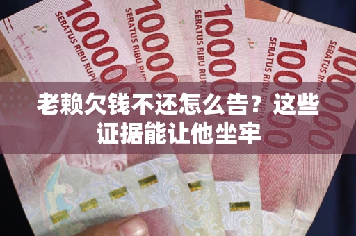 武汉老赖欠钱不还怎么告？这些证据能让他坐牢