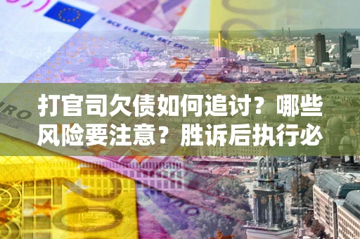 武汉打官司欠债如何追讨？哪些风险要注意？胜诉后执行必看！