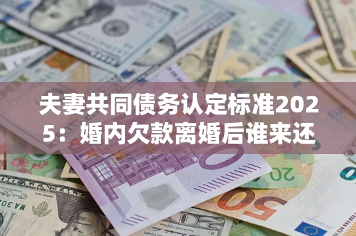 武汉夫妻共同债务认定标准2025:婚内欠款离婚后谁来还? 武汉夫妻共同债务认定标准2025:婚内欠款离婚后谁来还?
