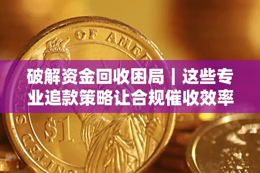武汉破解资金回收困局｜这些专业追款策略让合规催收效率翻倍