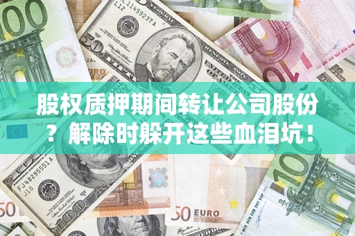 武汉股权质押期间转让公司股份？解除时躲开这些血泪坑！