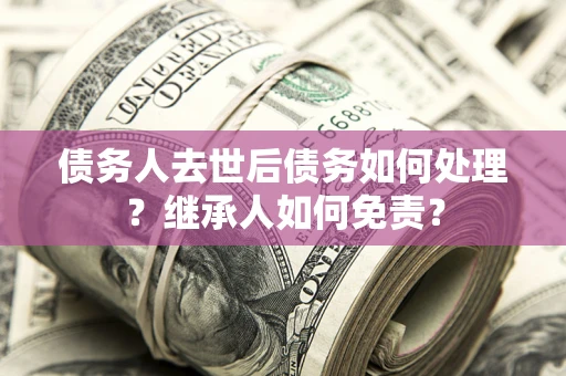 武汉债务人去世后债务如何处理？继承人如何免责？